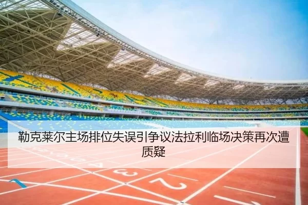 勒克莱尔主场排位失误引争议法拉利临场决策再次遭质疑